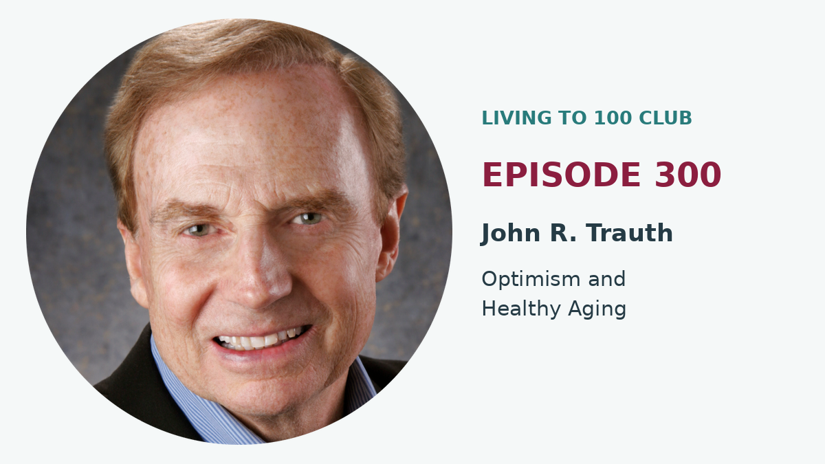 John R. Trauth, guest on Episode 300 of the Living to 100 Club Podcast, discussing optimism and healthy aging